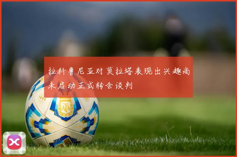 拉科鲁尼亚对莫拉塔表现出兴趣尚未启动正式转会谈判