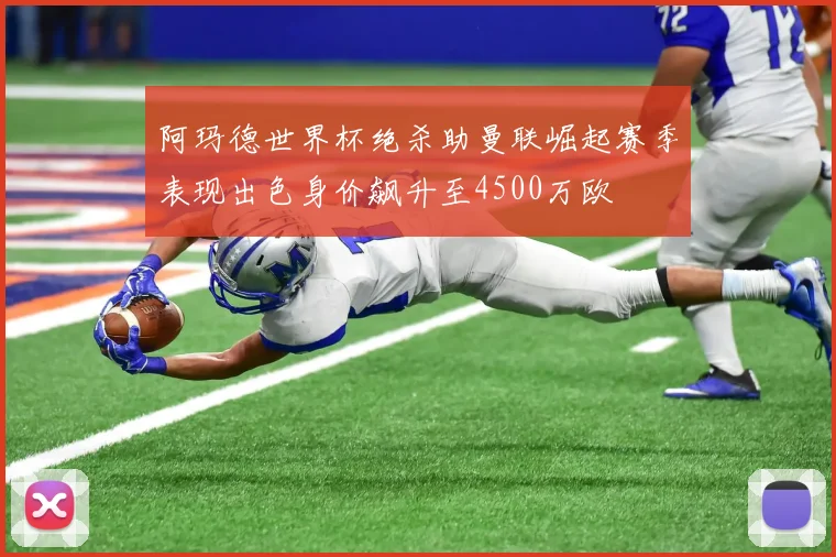 阿玛德世界杯绝杀助曼联崛起赛季表现出色身价飙升至4500万欧