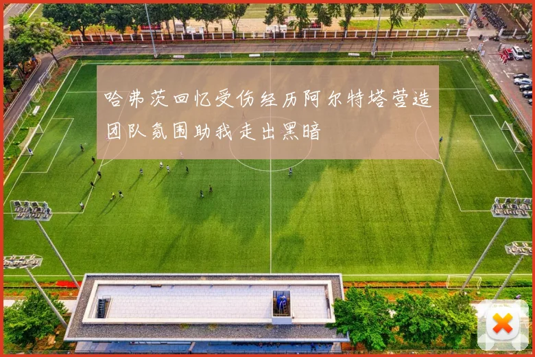 哈弗茨回忆受伤经历阿尔特塔营造团队氛围助我走出黑暗