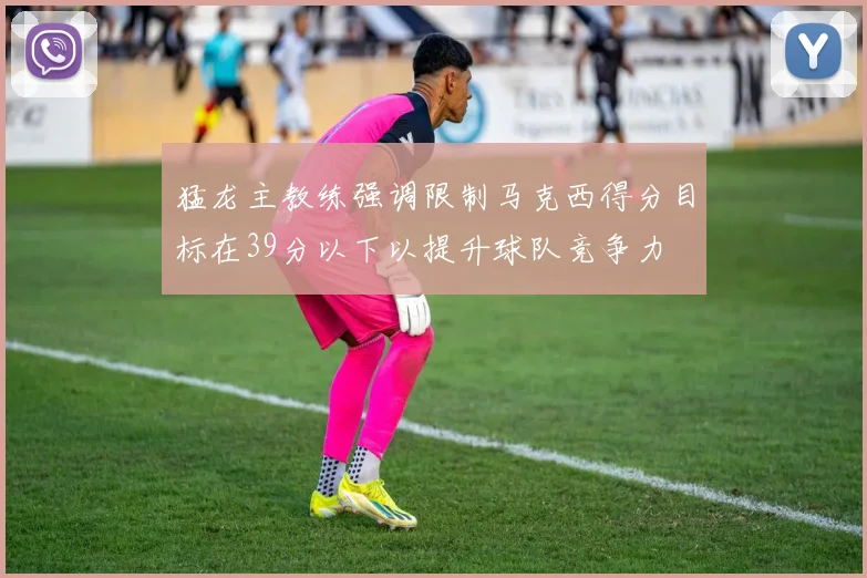 猛龙主教练强调限制马克西得分目标在39分以下以提升球队竞争力