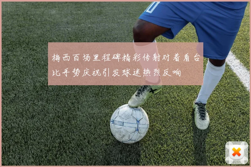 梅西百场里程碑精彩传射对着看台比手势庆祝引发球迷热烈反响