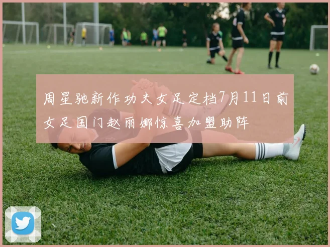 周星驰新作功夫女足定档7月11日前女足国门赵丽娜惊喜加盟助阵