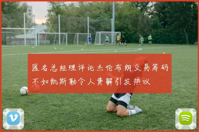 匿名总经理评论杰伦布朗交易筹码不如凯斯勒令人费解引发热议