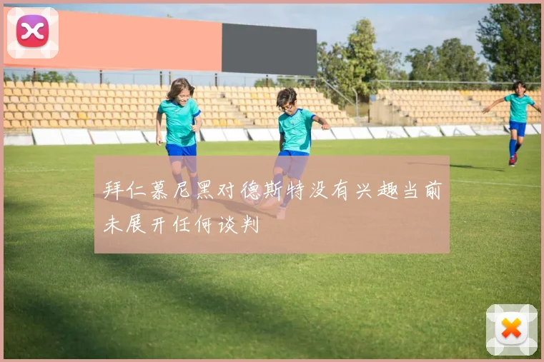拜仁慕尼黑对德斯特没有兴趣当前未展开任何谈判