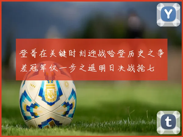 登哥在关键时刻迎战哈登历史之争差冠军仅一步之遥明日决战抢七