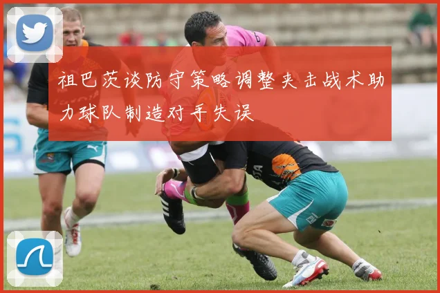 祖巴茨谈防守策略调整夹击战术助力球队制造对手失误
