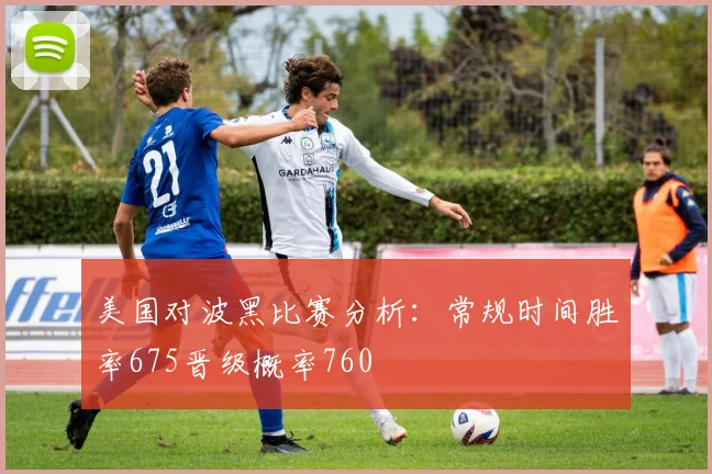 美国对波黑比赛分析：常规时间胜率675晋级概率760