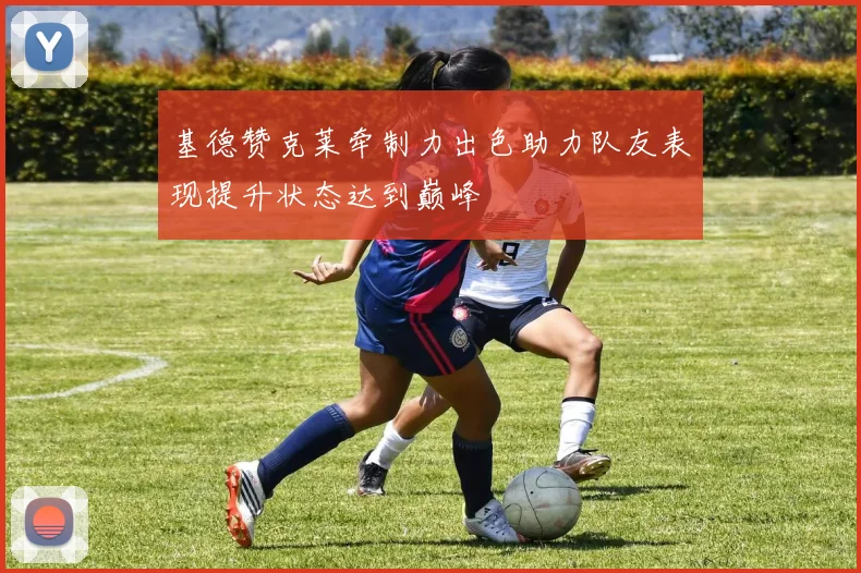 基德赞克莱牵制力出色助力队友表现提升状态达到巅峰