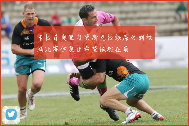 卡拉菲奥里与莫斯克拉缺席对利物浦比赛但复出希望依然在前