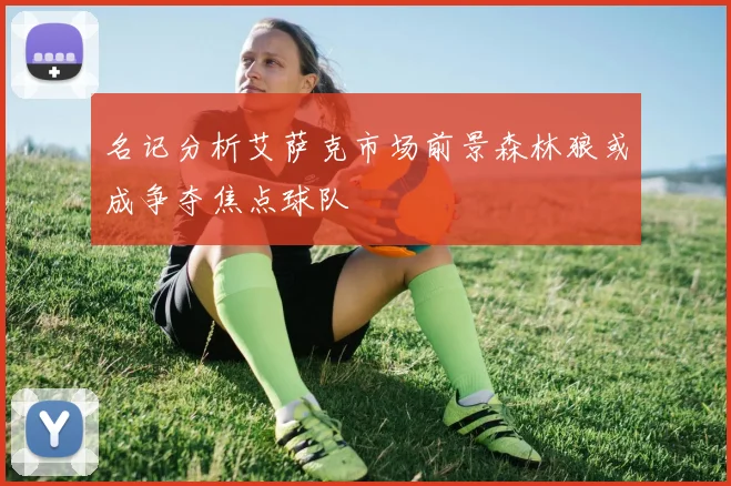 名记分析艾萨克市场前景森林狼或成争夺焦点球队