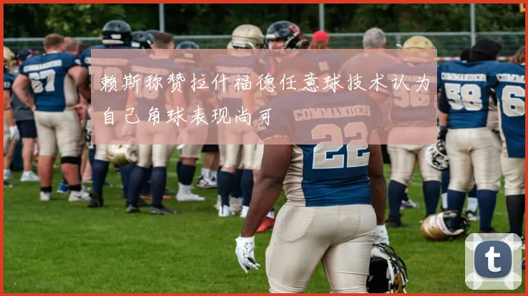 赖斯称赞拉什福德任意球技术认为自己角球表现尚可