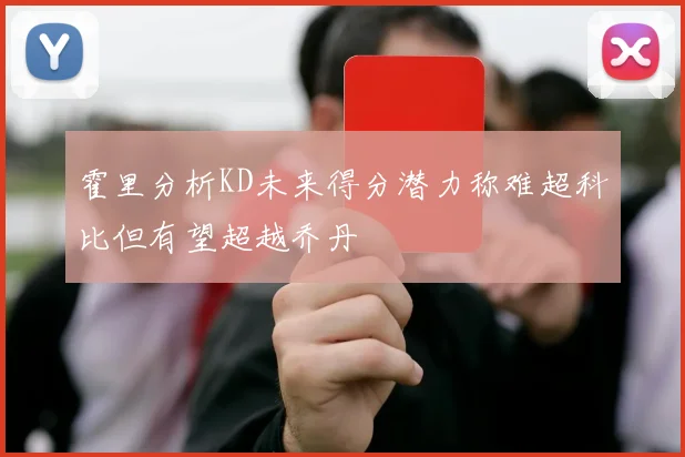 霍里分析KD未来得分潜力称难超科比但有望超越乔丹