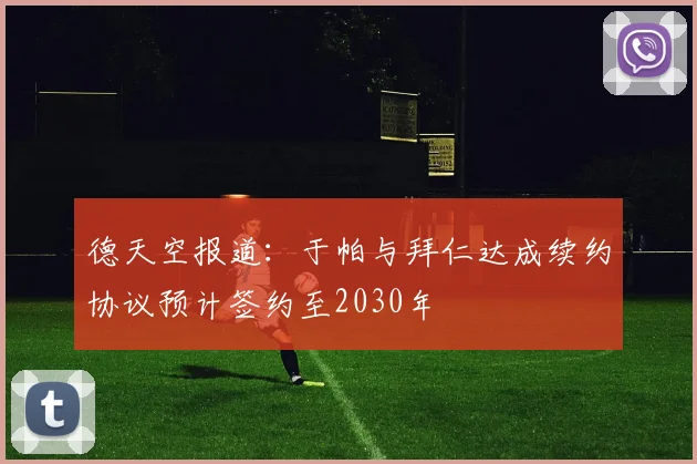 德天空报道：于帕与拜仁达成续约协议预计签约至2030年
