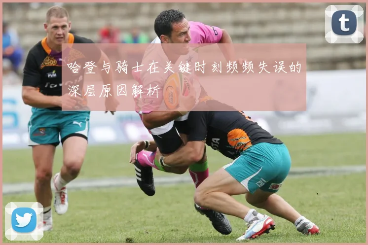 哈登与骑士在关键时刻频频失误的深层原因解析