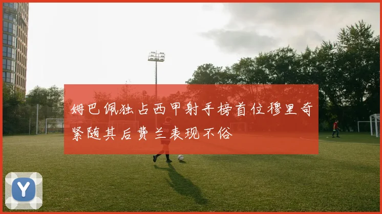 姆巴佩独占西甲射手榜首位穆里奇紧随其后费兰表现不俗
