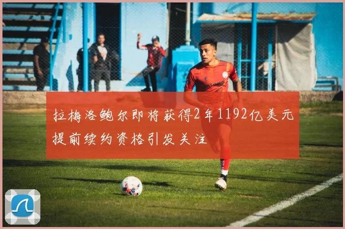拉梅洛鲍尔即将获得2年1192亿美元提前续约资格引发关注
