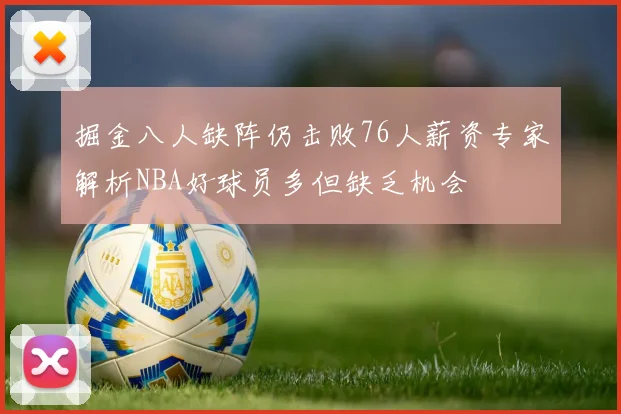 掘金八人缺阵仍击败76人薪资专家解析NBA好球员多但缺乏机会