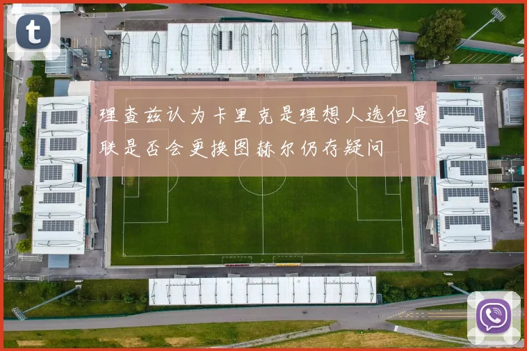理查兹认为卡里克是理想人选但曼联是否会更换图赫尔仍存疑问