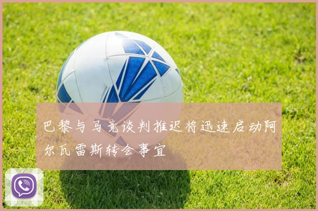 巴黎与马竞谈判推迟将迅速启动阿尔瓦雷斯转会事宜