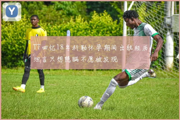 TT回忆18年科勒怀孕期间出轨经历坦言只想隐瞒不愿被发现