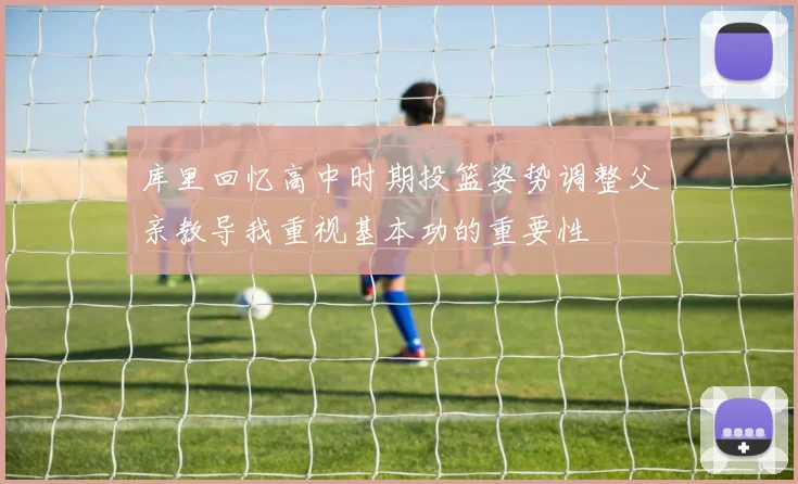 库里回忆高中时期投篮姿势调整父亲教导我重视基本功的重要性