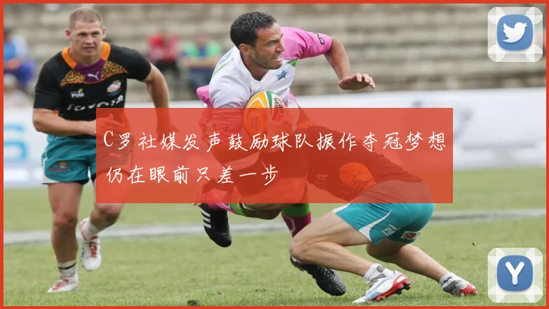 C罗社媒发声鼓励球队振作夺冠梦想仍在眼前只差一步