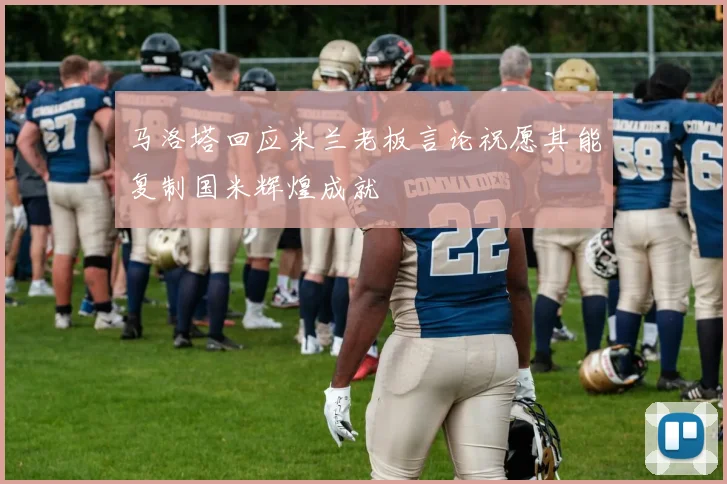 马洛塔回应米兰老板言论祝愿其能复制国米辉煌成就