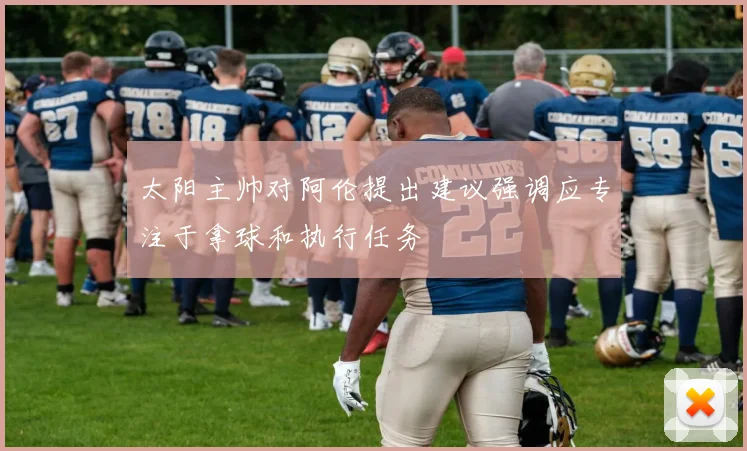 太阳主帅对阿伦提出建议强调应专注于拿球和执行任务