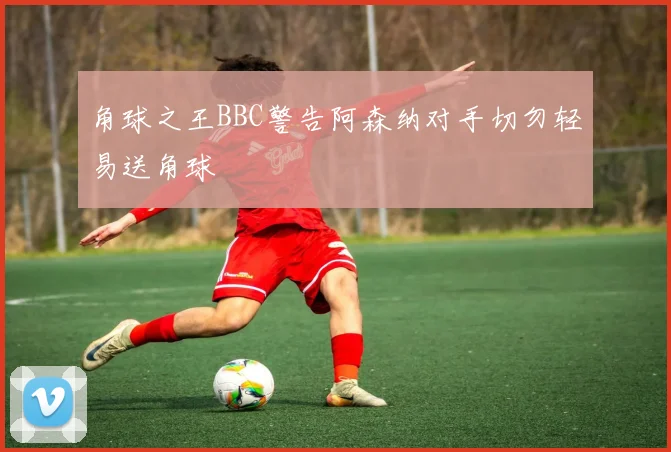 角球之王BBC警告阿森纳对手切勿轻易送角球