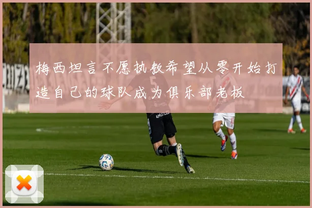 梅西坦言不愿执教希望从零开始打造自己的球队成为俱乐部老板