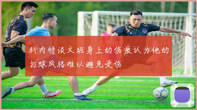 科内特谈文班身上的伤痕认为他的打球风格难以避免受伤