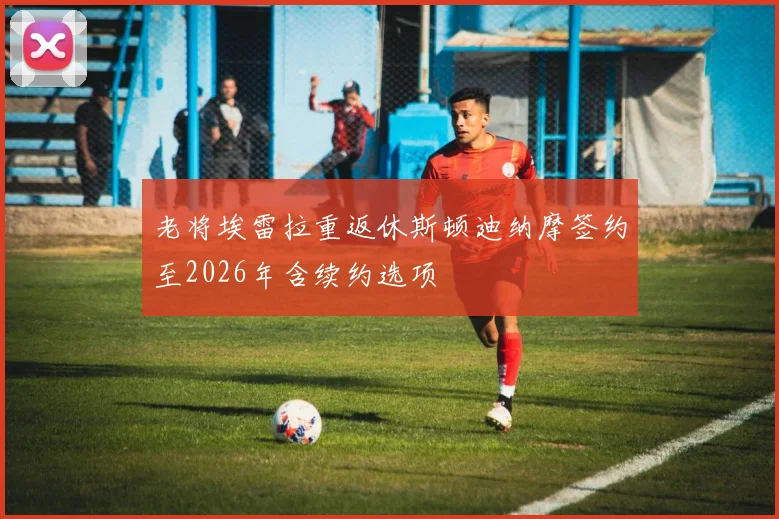 老将埃雷拉重返休斯顿迪纳摩签约至2026年含续约选项