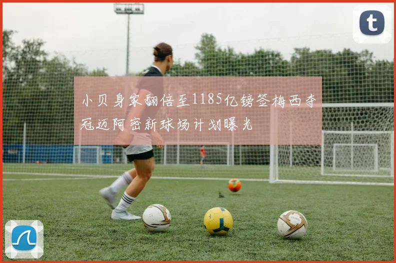 小贝身家翻倍至1185亿镑签梅西夺冠迈阿密新球场计划曝光