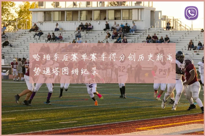哈珀季后赛单赛季得分创历史新高势逼塔图姆纪录