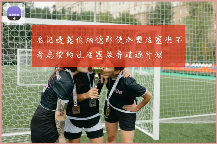 名记透露伦纳德即使加盟活塞也不考虑续约让活塞放弃追逐计划