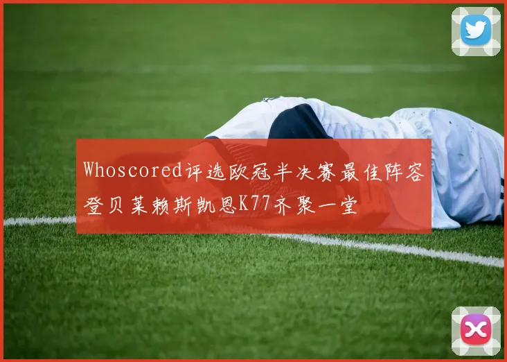 Whoscored评选欧冠半决赛最佳阵容登贝莱赖斯凯恩K77齐聚一堂